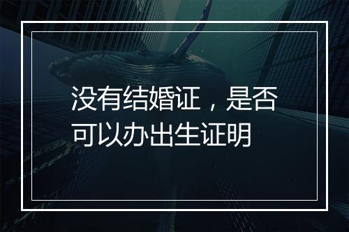 没有结婚证，是否可以办出生证明
