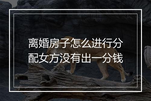 离婚房子怎么进行分配女方没有出一分钱