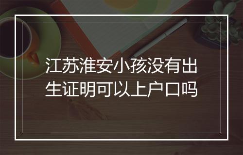 江苏淮安小孩没有出生证明可以上户口吗