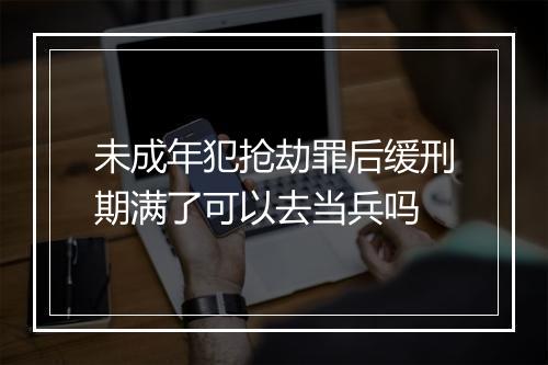 未成年犯抢劫罪后缓刑期满了可以去当兵吗