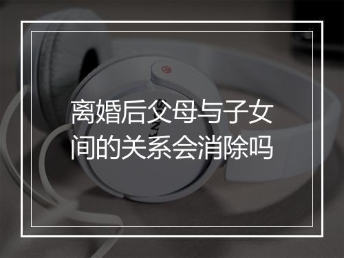离婚后父母与子女间的关系会消除吗