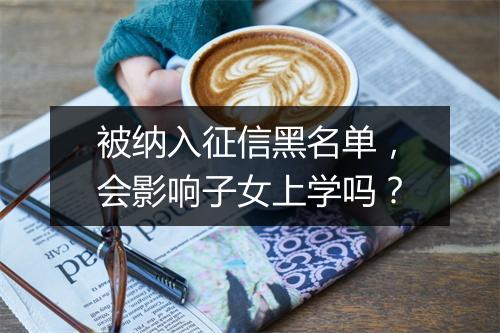 被纳入征信黑名单，会影响子女上学吗？