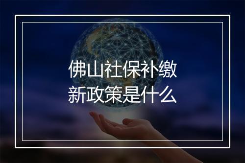 佛山社保补缴新政策是什么