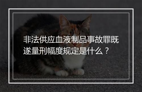 非法供应血液制品事故罪既遂量刑幅度规定是什么？