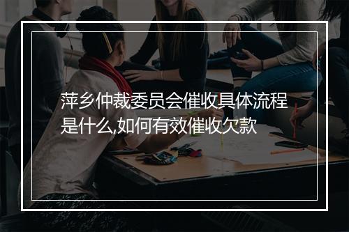 萍乡仲裁委员会催收具体流程是什么,如何有效催收欠款