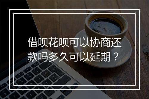 借呗花呗可以协商还款吗多久可以延期？