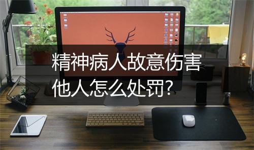 精神病人故意伤害他人怎么处罚?