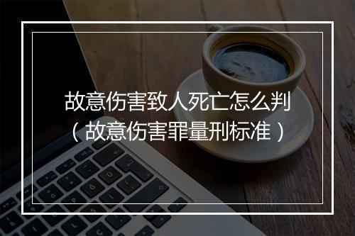 故意伤害致人死亡怎么判（故意伤害罪量刑标准）