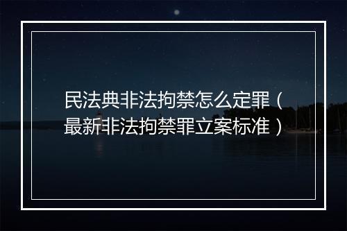 民法典非法拘禁怎么定罪（最新非法拘禁罪立案标准）