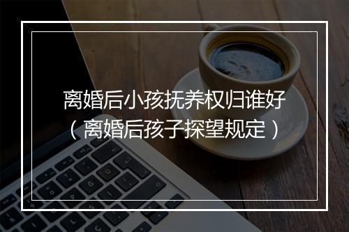 离婚后小孩抚养权归谁好（离婚后孩子探望规定）