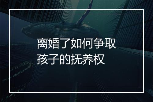 离婚了如何争取孩子的抚养权