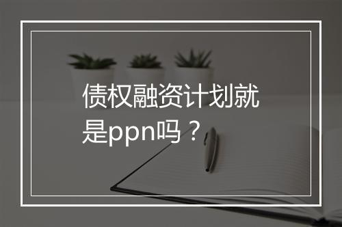 债权融资计划就是ppn吗？