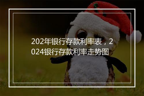 202年银行存款利率表，2024银行存款利率走势图