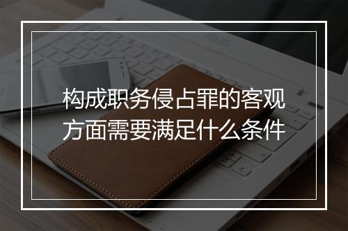 构成职务侵占罪的客观方面需要满足什么条件