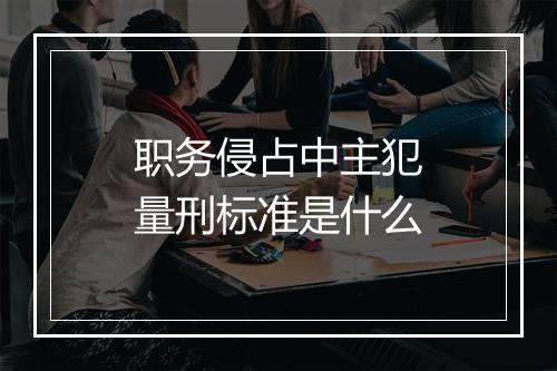 职务侵占中主犯量刑标准是什么