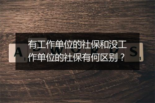 有工作单位的社保和没工作单位的社保有何区别？