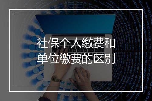 社保个人缴费和单位缴费的区别