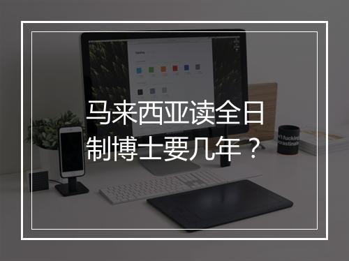 马来西亚读全日制博士要几年？