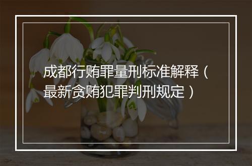 成都行贿罪量刑标准解释（最新贪贿犯罪判刑规定）