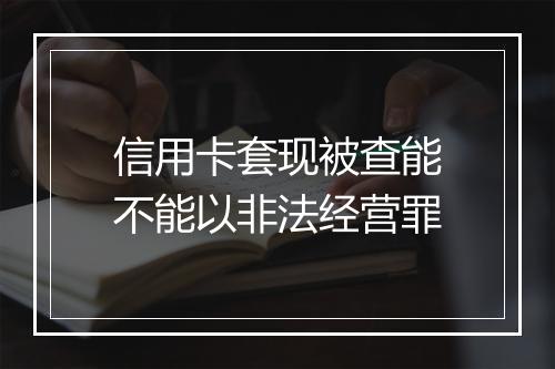 信用卡套现被查能不能以非法经营罪