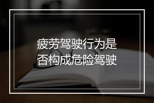 疲劳驾驶行为是否构成危险驾驶