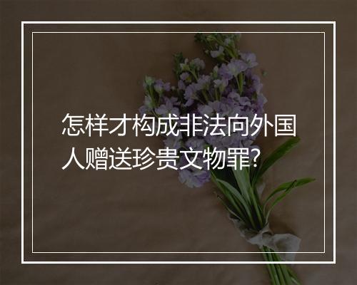 怎样才构成非法向外国人赠送珍贵文物罪?