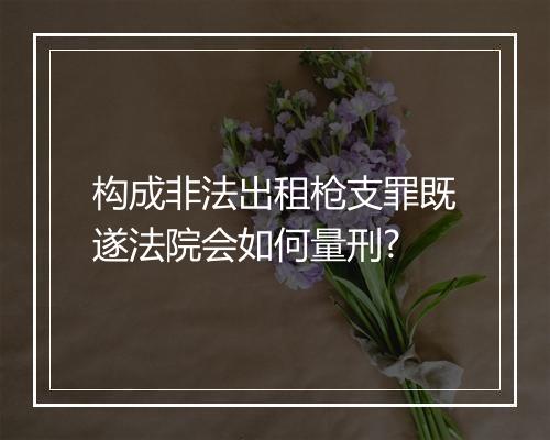 构成非法出租枪支罪既遂法院会如何量刑?