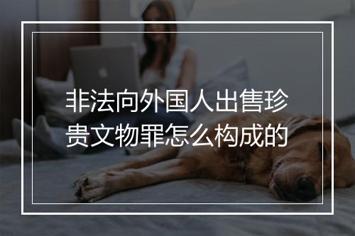 非法向外国人出售珍贵文物罪怎么构成的