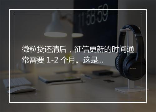 微粒贷还清后，征信更新的时间通常需要 1-2 个月。这是因为银行或其他金融机构需要一定的时间来处理还款信息，并将其报送至征信机构。在这期间，你的征信报告可能仍然