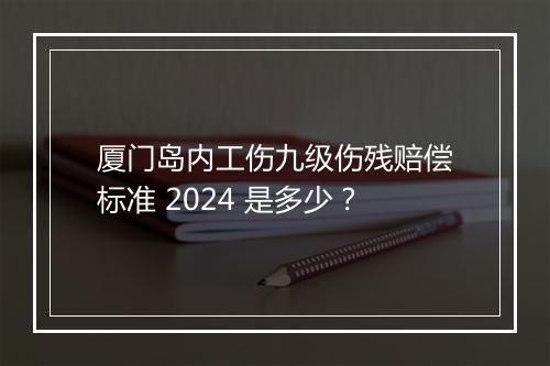 厦门岛内工伤九级伤残赔偿标准 2024 是多少？