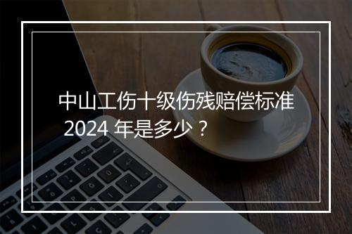 中山工伤十级伤残赔偿标准 2024 年是多少？