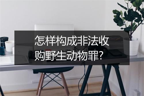 怎样构成非法收购野生动物罪?