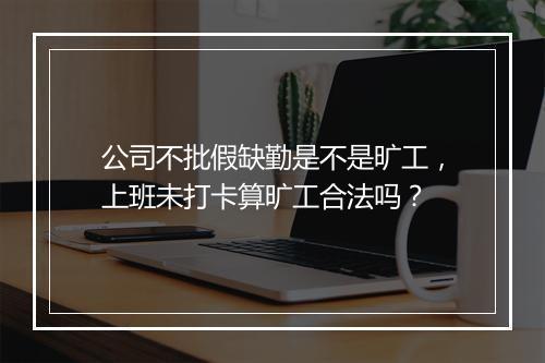 公司不批假缺勤是不是旷工，上班未打卡算旷工合法吗？