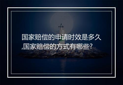 国家赔偿的申请时效是多久,国家赔偿的方式有哪些?