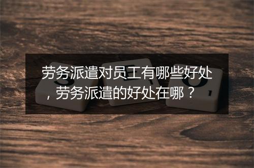 劳务派遣对员工有哪些好处，劳务派遣的好处在哪？