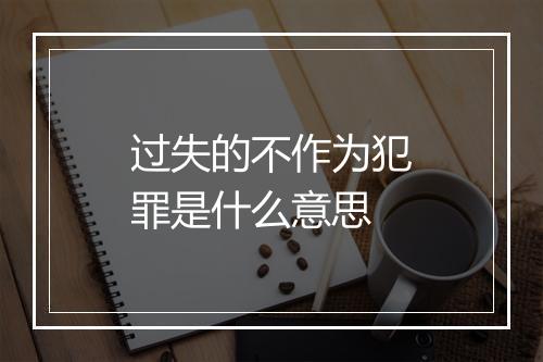 过失的不作为犯罪是什么意思
