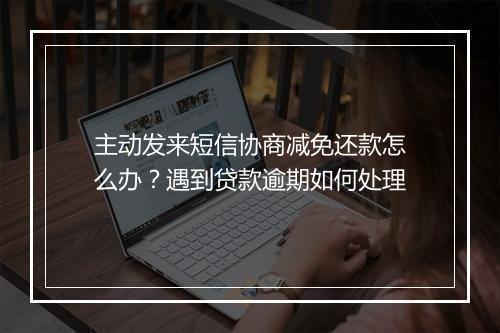 主动发来短信协商减免还款怎么办？遇到贷款逾期如何处理