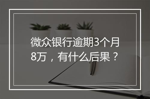 微众银行逾期3个月8万，有什么后果？