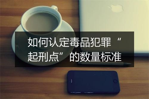 如何认定毒品犯罪“起刑点”的数量标准