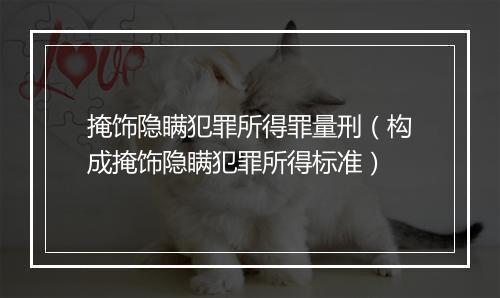 掩饰隐瞒犯罪所得罪量刑（构成掩饰隐瞒犯罪所得标准）