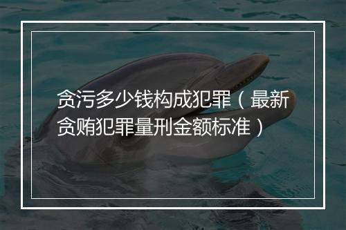 贪污多少钱构成犯罪（最新贪贿犯罪量刑金额标准）