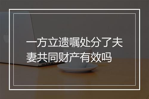 一方立遗嘱处分了夫妻共同财产有效吗