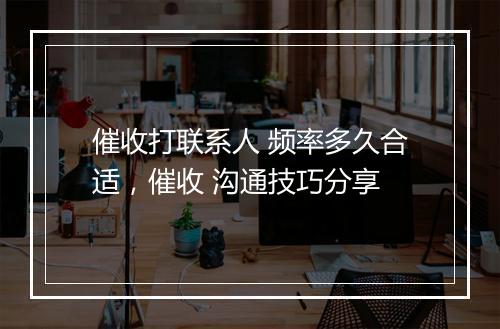 催收打联系人 频率多久合适，催收 沟通技巧分享