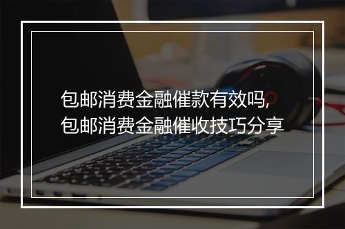 包邮消费金融催款有效吗,包邮消费金融催收技巧分享