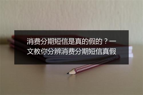 消费分期短信是真的假的？一文教你分辨消费分期短信真假