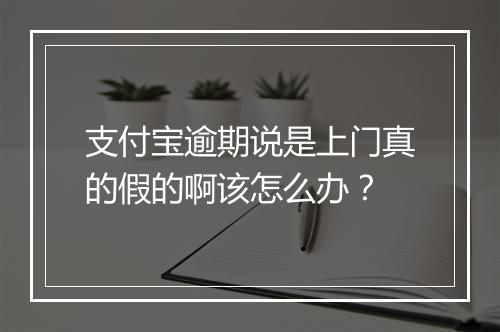支付宝逾期说是上门真的假的啊该怎么办？