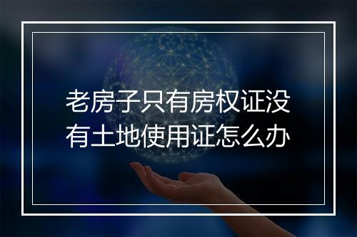 老房子只有房权证没有土地使用证怎么办