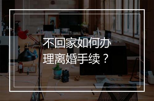 不回家如何办理离婚手续？