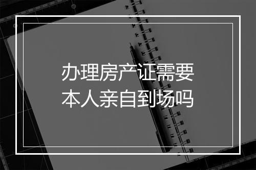 办理房产证需要本人亲自到场吗