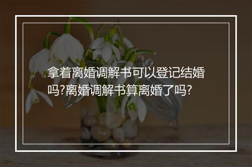拿着离婚调解书可以登记结婚吗?离婚调解书算离婚了吗?